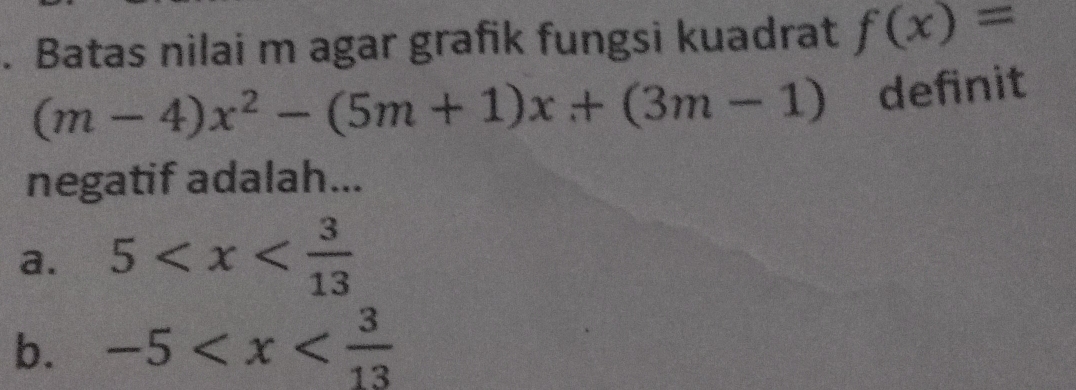 Batas nilai m agar grafik fungsi kuadrat f(x)=
(m-4)x^2-(5m+1)x+(3m-1) definit
negatif adalah...
a. 5
b. -5