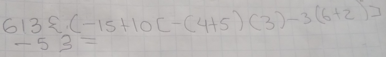 613 .(-15+10[-(4+5)(3)-3(6+2)]
-53=