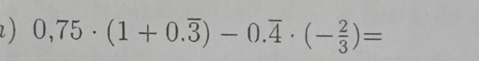 ) 0,75· (1+0.overline 3)-0.overline 4· (- 2/3 )=