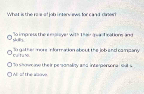 What is the role of job interviews for candidates?
To impress the employer with their qualifications and
skills.
To gather more information about the job and company
culture.
To showcase their personality and interpersonal skills.
All of the above.