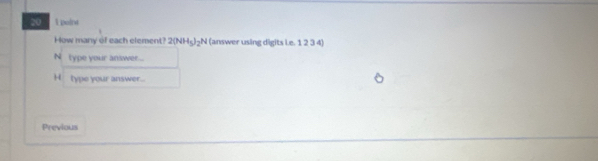 point 
How many of each element? 2(NH_5)_2N (answer using digits Le. 1 2 3 4)
N type your answer....
H type your answer... 
Previous