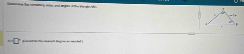 Deternime the remaining sides and angles of the trangle ABC.

A=□° (Round to the mearest dege as reeded )