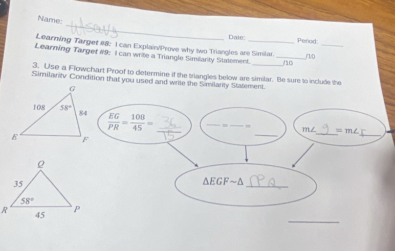 Name:
Date: Period:
Learning Target #8: I can Explain/Prove why two Triangles are Similar.
Learning Target #9: I can write a Triangle Similarity Statement. _/10 /10_
3. Use a Flowchart Proof to determine if the triangles below are similar. Be sure to include the
Similaritv Condition that you used and write the Similarity Statement.
_