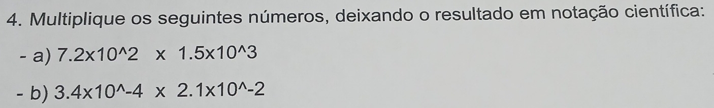 Multiplique os seguintes números, deixando o resultado em notação científica: 
- a) 7.2* 10^(wedge)2* 1.5* 10^(wedge)3
- b) 3.4* 10^(wedge)-4* 2.1* 10^(wedge)-2