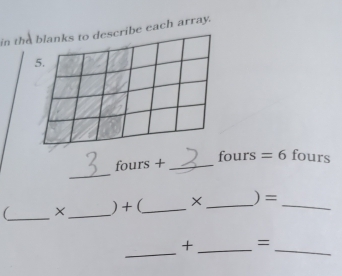 in the blanks to describe each array. 
5. 
_ 
fours + _fours =6 fours 
(_ × _) + (_ ×_ ) =_ 
_ 
+_ =_