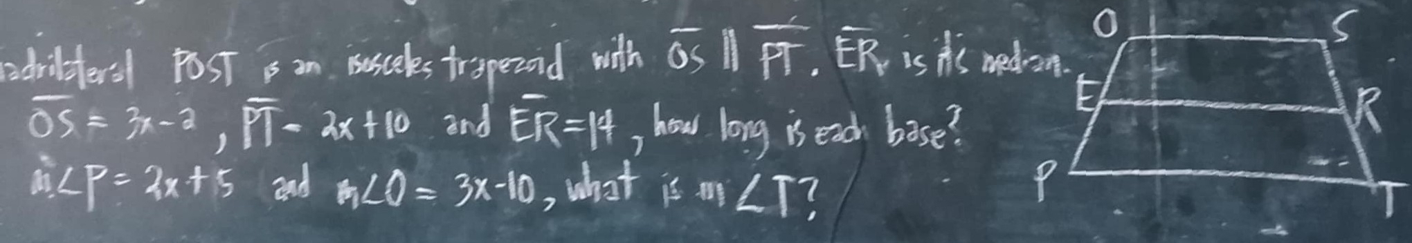 adriltersl PosT is an Busceles trspezond with overline OSparallel overline PT, overline EP, is hs medon.
overline OS=3x-3, overline PT-2x+10 and overline ER=14 , how long is each base?
m∠ P=2x+5 and m∠ O=3x-10 , what is ∠ T