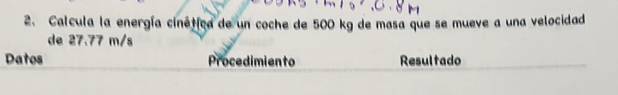 Calcula la energía cinética de un coche de 500 kg de masa que se mueve a una velocidad 
de 27.77 m/s
Datos Procedimiento Resultado