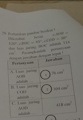 Perhatikan gambar berikut !
besar ∠ AOB=
Diketahui 120°,∠ BOC=45°,∠ COD=30°
dan luas juring BOC adalah 114
cm^2 Pasangkanlah pertanyaan