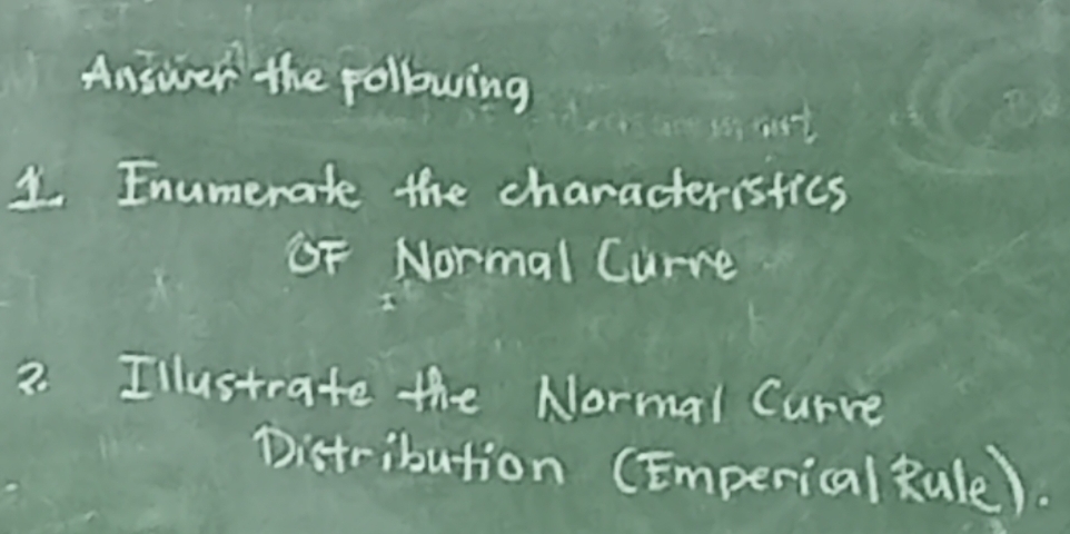 Aniwer the following 
ee srst 
1 Enumerate the characteristics 
OF Normal Curre 
2. Illustrate the Normal Curve 
Distribution (Emperical Rule).