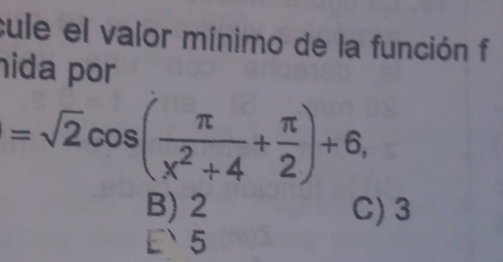 cule el valor mínimo de la función f
hida por
=sqrt(2)cos ( π /x^2+4 + π /2 )+6,
B) 2
C) 3
E` 5