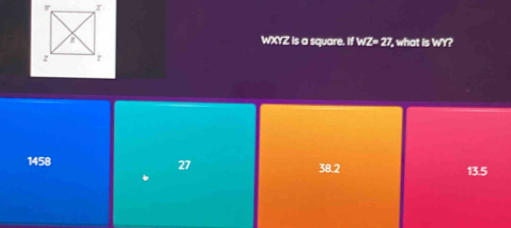 WXYZ is a square. If W =27 , what is WY?
27
1458 38.2 13.5
b