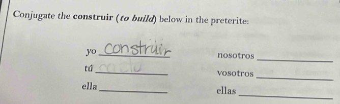 Conjugate the construir (to build) below in the preterite: 
_ 
yo_ 
nosotros 
_ 
tú 
_ 
vosotros 
_ 
ella_ ellas