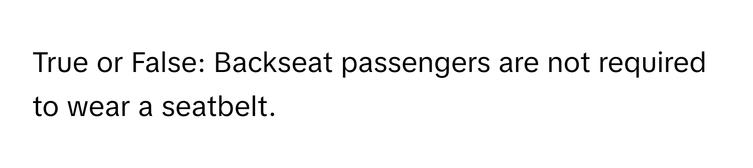 True or False: Backseat passengers are not required to wear a seatbelt.