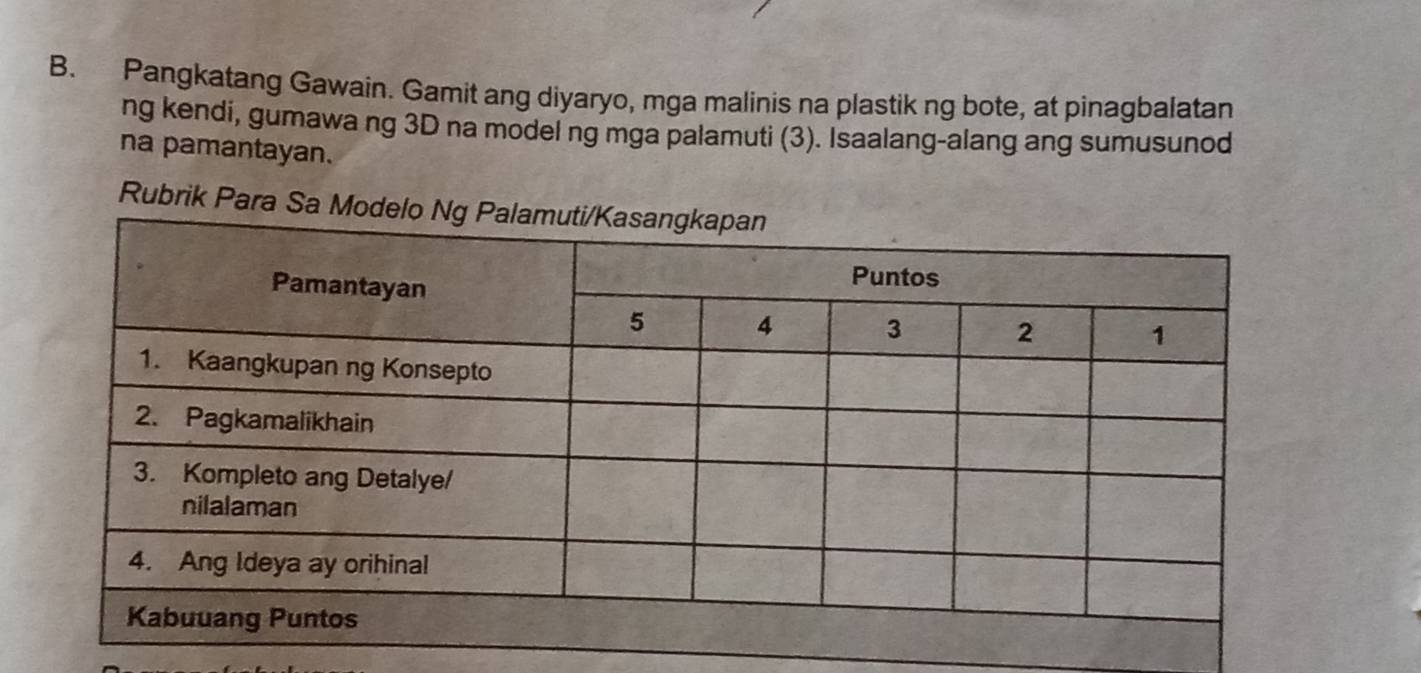 Pangkatang Gawain. Gamit ang diyaryo, mga malinis na plastik ng bote, at pinagbalatan 
ng kendi, gumawa ng 3D na model ng mga palamuti (3). Isaalang-alang ang sumusunod 
na pamantayan. 
Rubrik Para Sa M