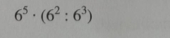 6^5· (6^2:6^3)