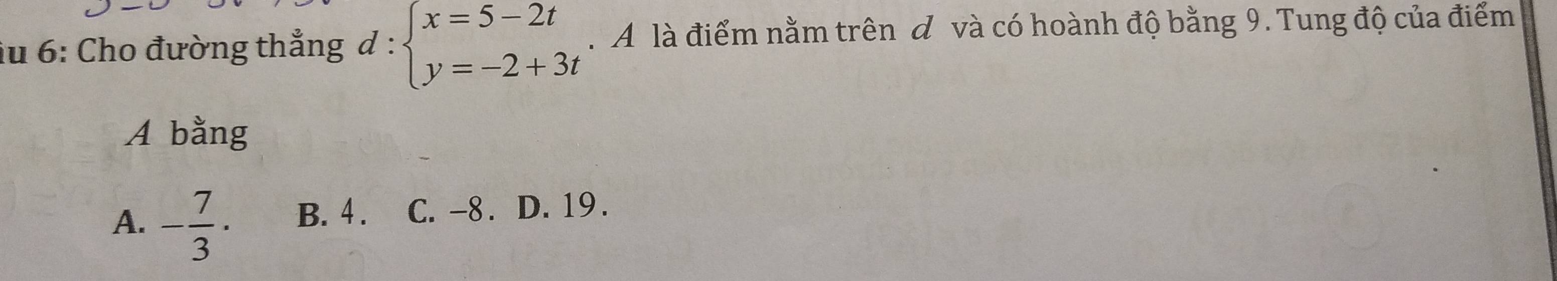 iu 6: Cho đường thẳng d : beginarrayl x=5-2t y=-2+3tendarray.. A là điểm nằm trên & và có hoành độ bằng 9. Tung độ của điểm
A bằng
A. - 7/3 · B. 4. C. -8. D. 19.