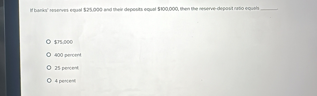 If banks' reserves equal $25,000 and their deposits equal $100,000, then the reserve-deposit ratio equals_
$75,000
400 percent
25 percent
4 percent