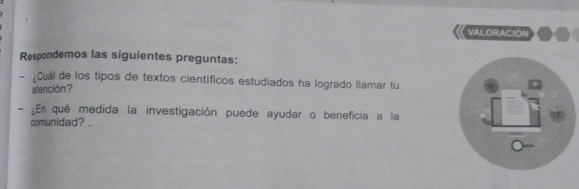 VALORACIÓN 
Respondemos las siguientes preguntas: 
- ¿Cuál de los tipos de textos científicos estudiados ha logrado llamar tu 
atención? 
- ¿En qué medida la investigación puede ayudar o beneficia a la 
comunidad? .