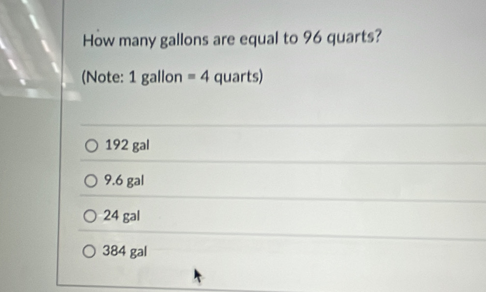 How many gallons are equal to 96 quarts?
(Note: 1 gallon =4 quarts)
192 gal
9.6 gal
24 gal
384 gal