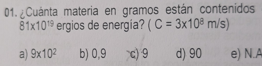 ¿Cuánta materia en gramos están contenidos
81* 10^(19) ergios de energía? (C=3* 10^8m/s)
a) 9* 10^2 b) 0,9 c) 9 d) 90 e) N.A