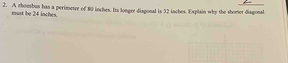 A rhombus has a perimeter of 80 inches. Its longer diagonal is 32 inches. Explain why the shorter diagonal 
must be 24 inches.