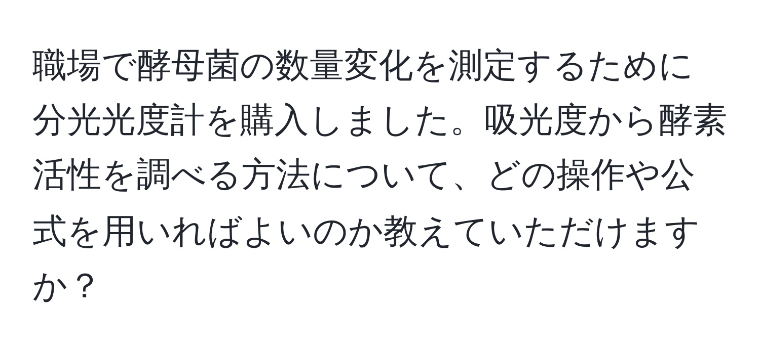 職場で酵母菌の数量変化を測定するために分光光度計を購入しました。吸光度から酵素活性を調べる方法について、どの操作や公式を用いればよいのか教えていただけますか？