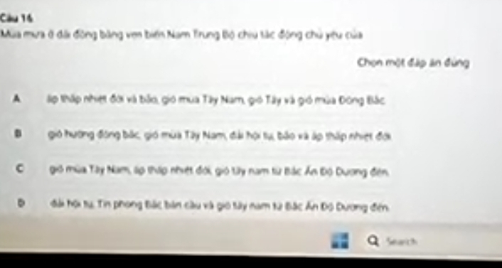 Mùa mưa ở đài động bằng ven biến Nam Trung Bộ chiu tác động chủ yêu của
Chọn một đặp ăn đùng
A lp thập nhiệt đời và bảo, gió mua Tây Nam, gió Tây và gió mùa Đông Bắc
Bgió hương động bắc, gió mùa Tây Nam, đài hội tụ, bảo và áp thấp nhiệt đới
Cgió mùa Tây Nam, sọ tháp nhiệt đới, gió tây nam từ Bắc Ấn Độ Dương đên.
。 đài hội tụ. Tin phong Bác bản cầu và gio tây nam t2 Bắc Ấn Độ Dương đến.
Q Search