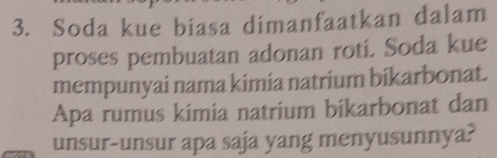 Soda kue biasa dimanfaatkan dalam 
proses pembuatan adonan roti. Soda kue 
mempunyai nama kimia natrium bikarbonat. 
Apa rumus kimia natrium bikarbonat dan 
unsur-unsur apa saja yang menyusunnya?