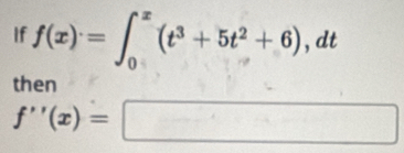 If f(x)=∈t _0^(x(t^3)+5t^2+6), dt°
then
f''(x)=□