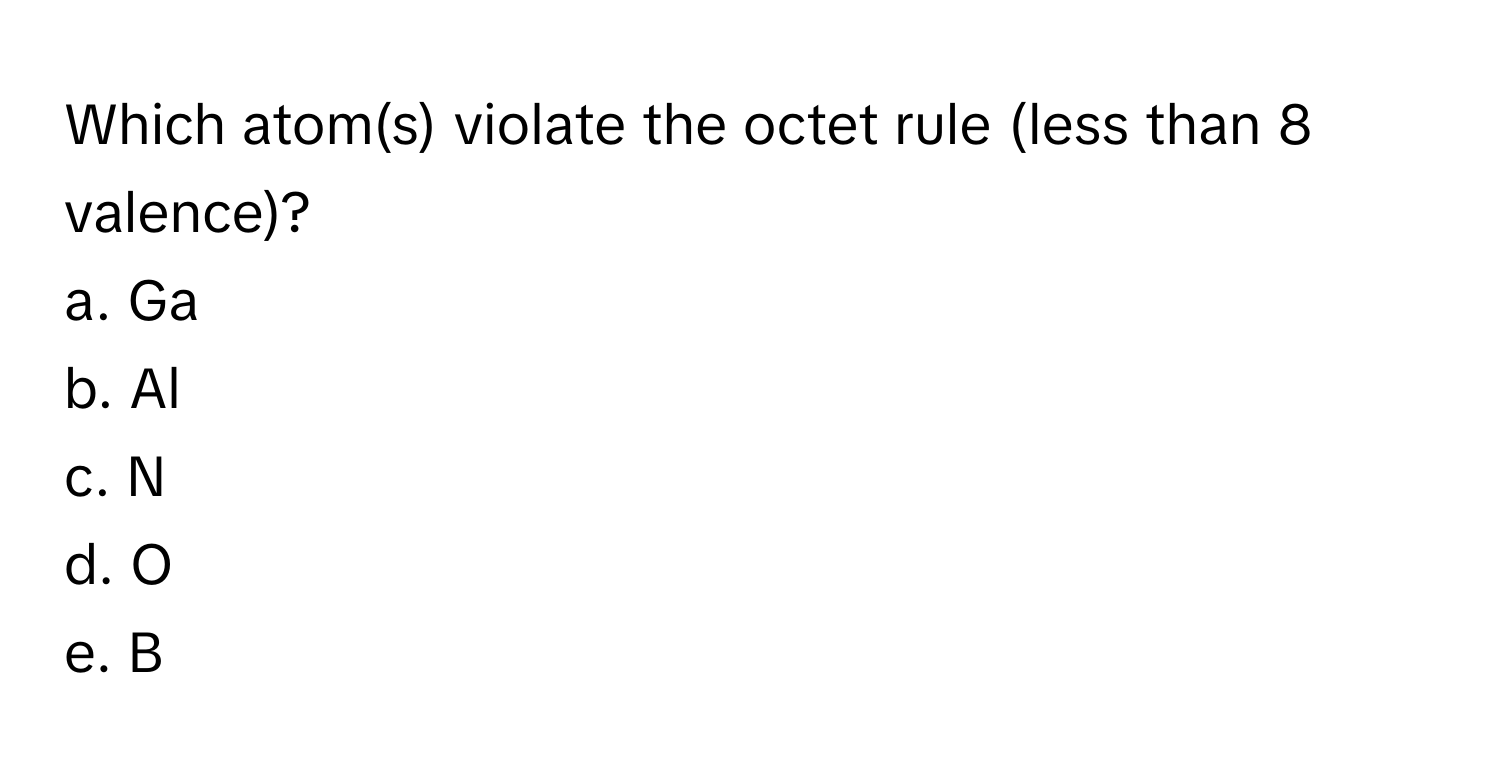 Which atom(s) violate the octet rule (less than 8 valence)?

a. Ga 
b. Al 
c. N 
d. O 
e. B