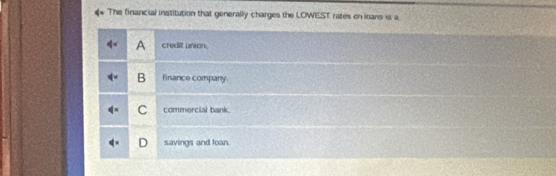 The financial institution that generally charges the LOWEST rates on ioans is a
A crealt union.
B finance company.
C commercial bank.
D savings and loan.