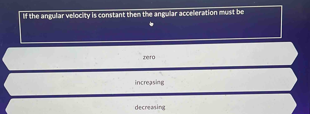 If the angular velocity is constant then the angular acceleration must be
zero
increasing
decreasing