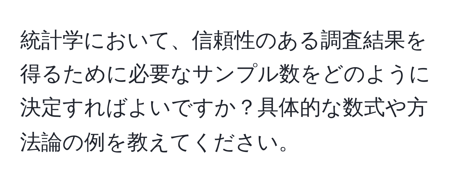 統計学において、信頼性のある調査結果を得るために必要なサンプル数をどのように決定すればよいですか？具体的な数式や方法論の例を教えてください。