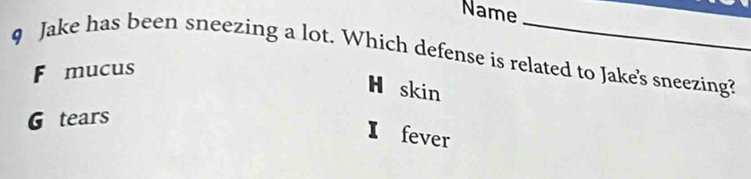 Name
9 Jake has been sneezing a lot. Which defense is related to Jake's sneezing?
F mucus
H skin
G tears
I fever