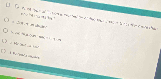 one interpretation?
What type of illusion is created by ambiguous images that offer more than
a. Distortion illusion
b. Ambiguous image illusion
c. Motion illusion
d. Paradox illusion