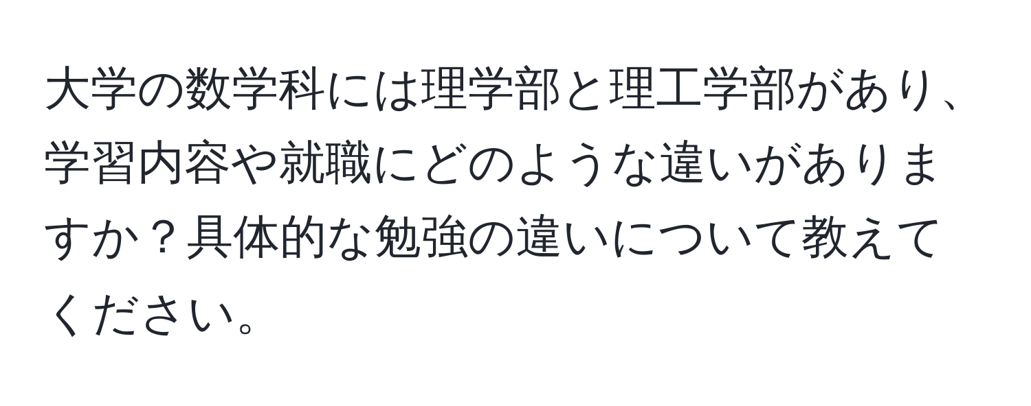 大学の数学科には理学部と理工学部があり、学習内容や就職にどのような違いがありますか？具体的な勉強の違いについて教えてください。