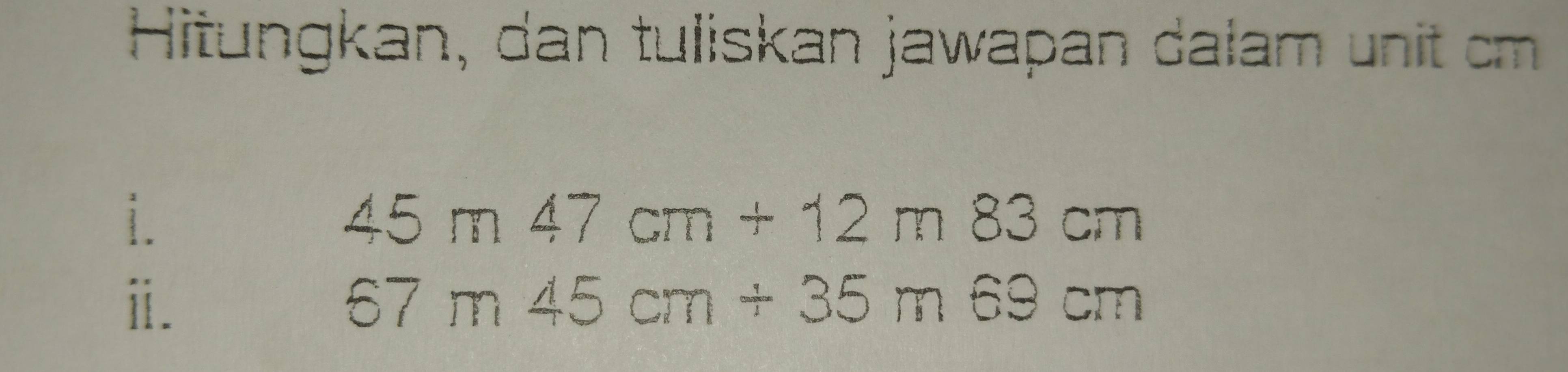 Hitungkan, dan tuliskan jawapan dalam unit cm
i.
45m47cm+12m83cm
ⅱ.
67m45cm/ 35m69cm