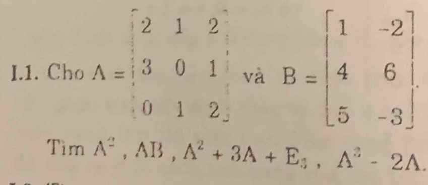 Cho A=beginbmatrix 2&1&2 3&0&1 0&1&2endbmatrix và B=beginbmatrix 1&-2 4&6 5&-3endbmatrix
TimA^2, AB, A^2+3A+E_3, A^2-2A.