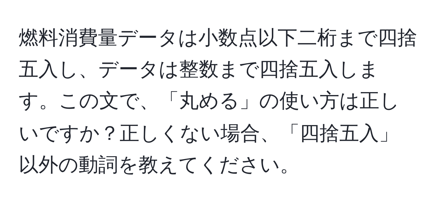 燃料消費量データは小数点以下二桁まで四捨五入し、データは整数まで四捨五入します。この文で、「丸める」の使い方は正しいですか？正しくない場合、「四捨五入」以外の動詞を教えてください。