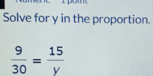 Solve for y in the proportion.
 9/30 = 15/y 