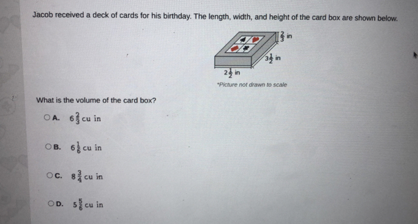 Jacob received a deck of cards for his birthday. The length, width, and height of the card box are shown below.
*Picture not drawn to scale
What is the volume of the card box?
A. 6 2/3  cu in
B. 6 1/6 cu in i
C. 8 3/4 cu in
D. 5 5/6 cu in