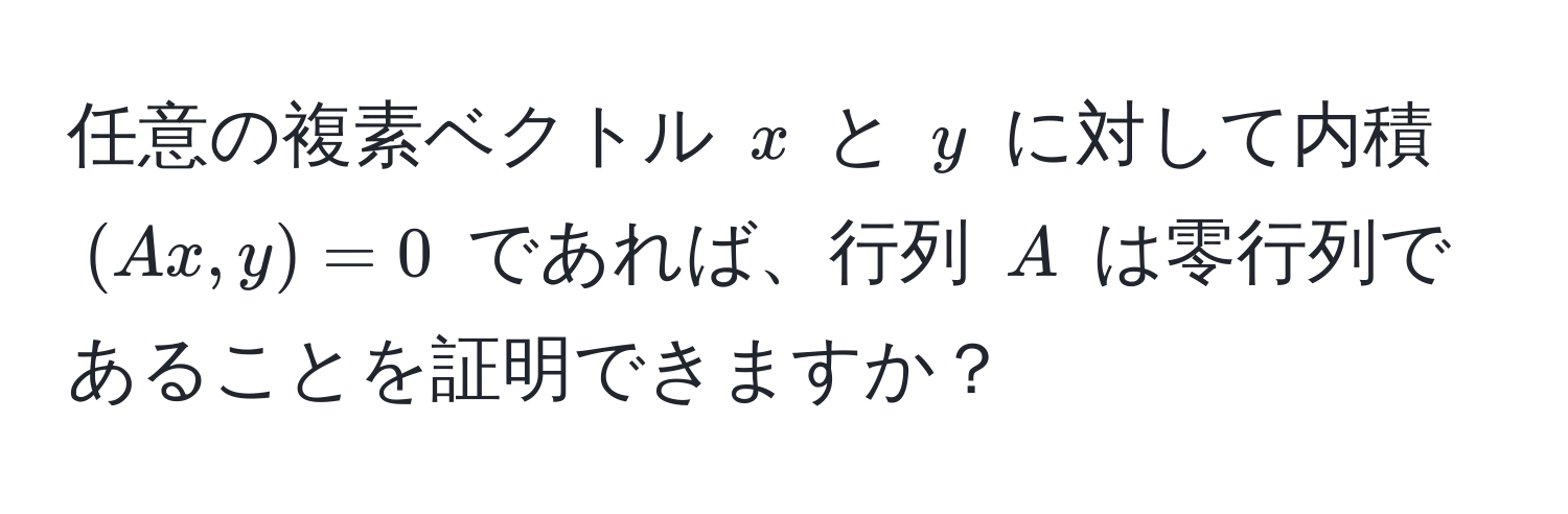 任意の複素ベクトル $x$ と $y$ に対して内積 $(Ax, y) = 0$ であれば、行列 $A$ は零行列であることを証明できますか？