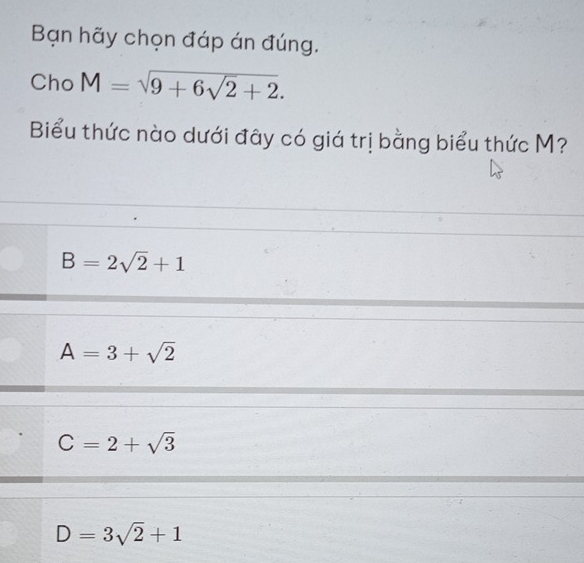 Bạn hãy chọn đáp án đúng.
Cho M=sqrt(9+6sqrt 2)+2. 
Biểu thức nào dưới đây có giá trị bằng biểu thức M?
B=2sqrt(2)+1
A=3+sqrt(2)
C=2+sqrt(3)
D=3sqrt(2)+1