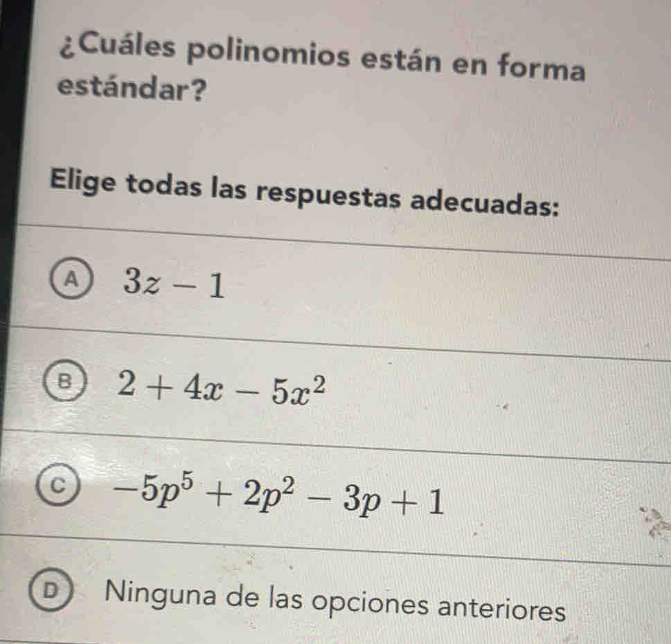 ¿Cuáles polinomios están en forma
estándar?
Elige todas las respuestas adecuadas:
3z-1
2+4x-5x^2
-5p^5+2p^2-3p+1
Ninguna de las opciones anteriores