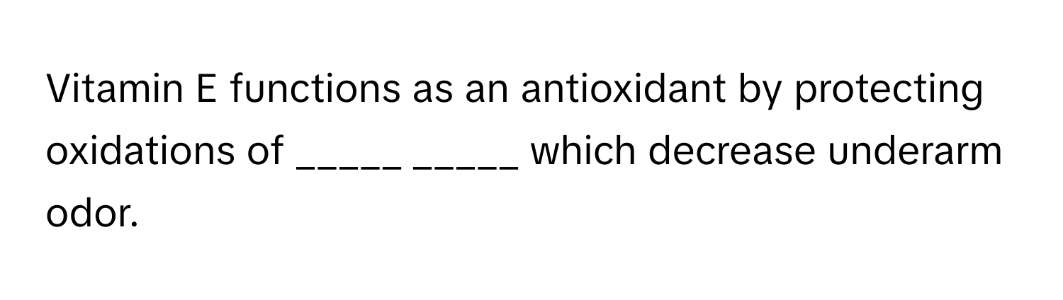 Vitamin E functions as an antioxidant by protecting oxidations of  _____  _____ which decrease underarm odor.