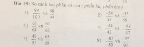 So sánh hai phân số sau ( phần bù, phần hơn) 
1 )  99/100  và  98/99   (-54)/55  và  (-55)/56 
2) 
4)  65/64  và  64/63   (-44)/43  và - 43/42 
5) 
7)  45/51  và  63/69  8) - 87/80  và  (-97)/90 