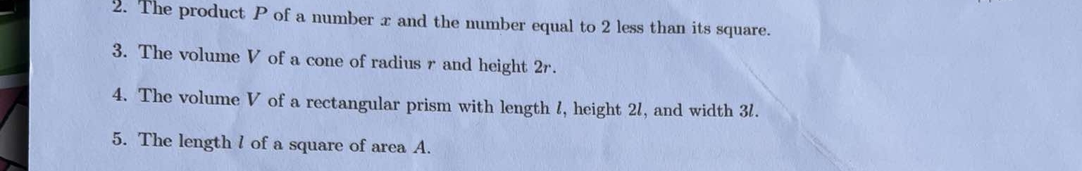 The product P of a number x and the number equal to 2 less than its square. 
3. The volume V of a cone of radius r and height 2r. 
4. The volume V of a rectangular prism with length l, height 2l, and width 3l. 
5. The length l of a square of area A.