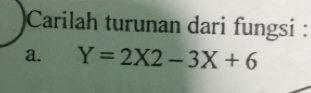 Carilah turunan dari fungsi :
a. Y=2X2-3X+6