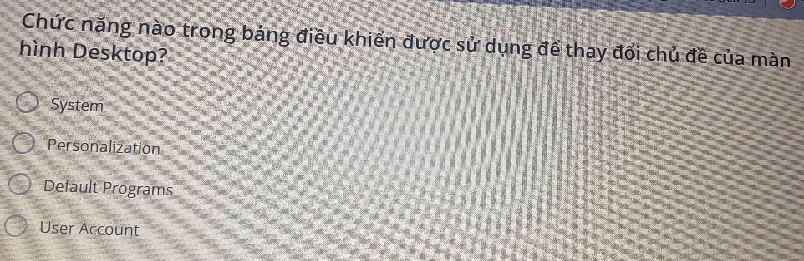 Chức năng nào trong bảng điều khiển được sử dụng để thay đổi chủ đề của màn
hình Desktop?
System
Personalization
Default Programs
User Account