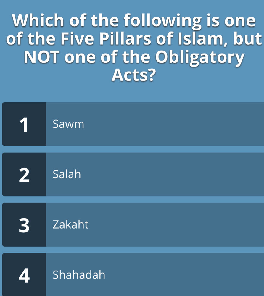 Which of the following is one
of the Five Pillars of Islam, but
NOT one of the Obligatory
Acts?
1 Sawm
2 Salah
3 Zakaht
4 Shahadah